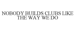 NOBODY BUILDS CLUBS LIKE THE WAY WE DO