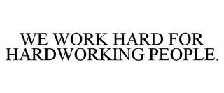 WE WORK HARD FOR HARDWORKING PEOPLE.