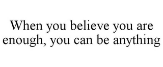 WHEN YOU BELIEVE YOU ARE ENOUGH, YOU CAN BE ANYTHING