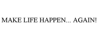 MAKE LIFE HAPPEN... AGAIN!