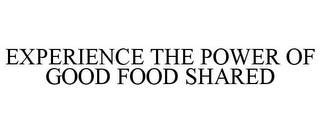 EXPERIENCE THE POWER OF GOOD FOOD SHARED