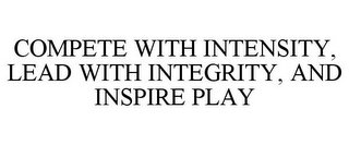 COMPETE WITH INTENSITY, LEAD WITH INTEGRITY, AND INSPIRE PLAY