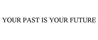 YOUR PAST IS YOUR FUTURE