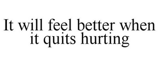 IT WILL FEEL BETTER WHEN IT QUITS HURTING