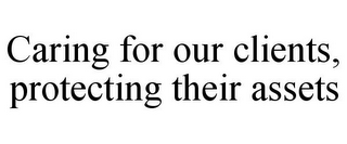 CARING FOR OUR CLIENTS, PROTECTING THEIR ASSETS