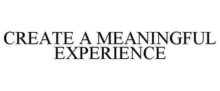 CREATE A MEANINGFUL EXPERIENCE