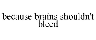 BECAUSE BRAINS SHOULDN'T BLEED