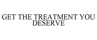 GET THE TREATMENT YOU DESERVE