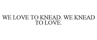 WE LOVE TO KNEAD. WE KNEAD TO LOVE.