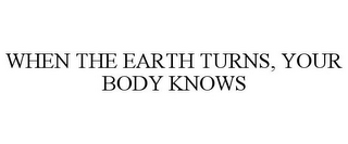 WHEN THE EARTH TURNS, YOUR BODY KNOWS