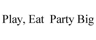 PLAY, EAT PARTY BIG