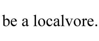 BE A LOCALVORE.