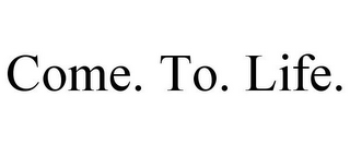 COME. TO. LIFE.