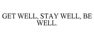 GET WELL, STAY WELL, BE WELL.