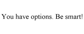 YOU HAVE OPTIONS. BE SMART!