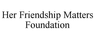 HER FRIENDSHIP MATTERS FOUNDATION