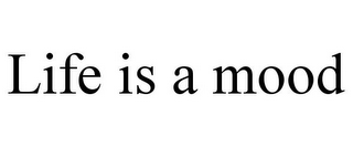 LIFE IS A MOOD