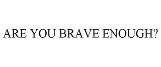 ARE YOU BRAVE ENOUGH?