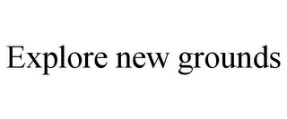 EXPLORE NEW GROUNDS