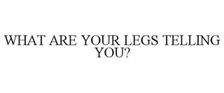 WHAT ARE YOUR LEGS TELLING YOU?