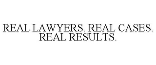 REAL LAWYERS. REAL CASES. REAL RESULTS.