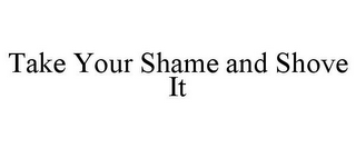 TAKE YOUR SHAME AND SHOVE IT