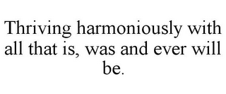 THRIVING HARMONIOUSLY WITH ALL THAT IS,WAS AND EVER WILL BE.