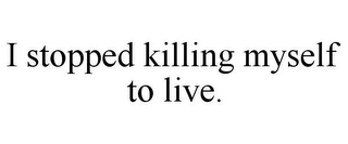 I STOPPED KILLING MYSELF TO LIVE.