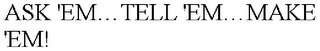 ASK 'EM¿TELL 'EM¿MAKE 'EM!