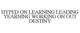 HYPED ON LEARNING LEADING YEARNING WORKING ON OUT DESTINY