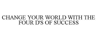 CHANGE YOUR WORLD WITH THE FOUR D'S OF SUCCESS