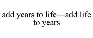 ADD YEARS TO LIFE-ADD LIFE TO YEARS