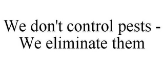 WE DON'T CONTROL PESTS - WE ELIMINATE THEM