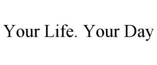 YOUR LIFE. YOUR DAY