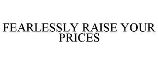 FEARLESSLY RAISE YOUR PRICES