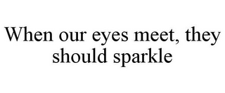 WHEN OUR EYES MEET, THEY SHOULD SPARKLE