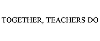 TOGETHER, TEACHERS DO