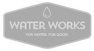 WATER WORKS FOR WATER. FOR GOOD.