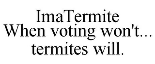 IMATERMITE WHEN VOTING WON'T... TERMITES WILL.