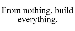 FROM NOTHING, BUILD EVERYTHING.