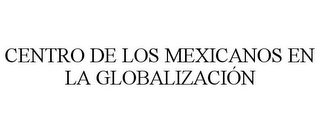 CENTRO DE LOS MEXICANOS EN LA GLOBALIZACIÓN