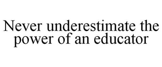 NEVER UNDERESTIMATE THE POWER OF AN EDUCATOR