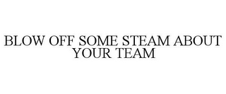 BLOW OFF SOME STEAM ABOUT YOUR TEAM