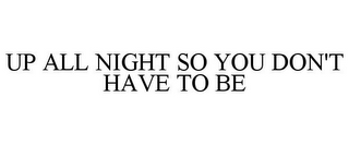 UP ALL NIGHT SO YOU DON'T HAVE TO BE