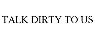 TALK DIRTY TO US