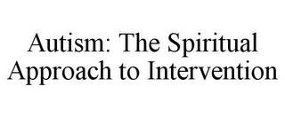 AUTISM: THE SPIRITUAL APPROACH TO INTERVENTION