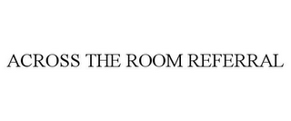 ACROSS THE ROOM REFERRAL