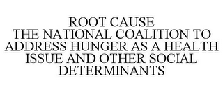 ROOT CAUSE THE NATIONAL COALITION TO ADDRESS HUNGER AS A HEALTH ISSUE AND OTHER SOCIAL DETERMINANTS