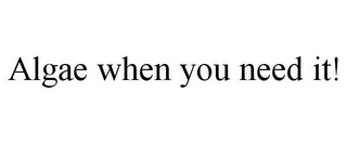 ALGAE WHEN YOU NEED IT!