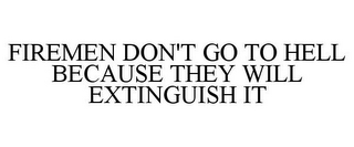 FIREMEN DON'T GO TO HELL BECAUSE THEY WILL EXTINGUISH IT